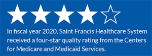 In fiscal year 2020, Saint Francis Healthcare System received a four-star quality rating from the Centers for Medicare and Medicaid Services